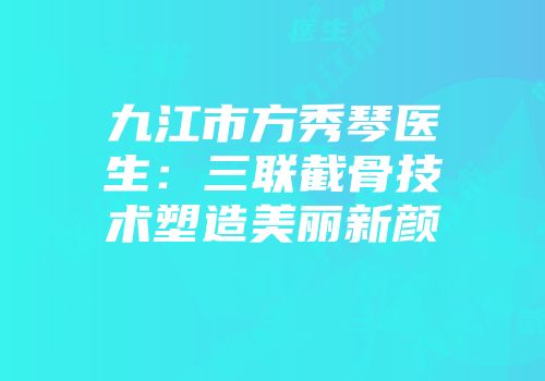九江市方秀琴医生:三联截骨技术塑造美丽新颜
