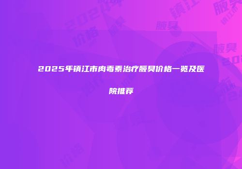 2025年镇江市肉毒素治疗腋臭价格一览及医院推荐