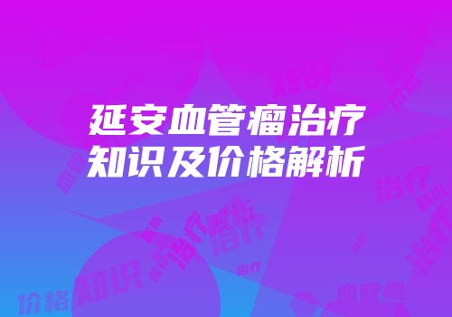 延安血管瘤治疗知识及价格解析