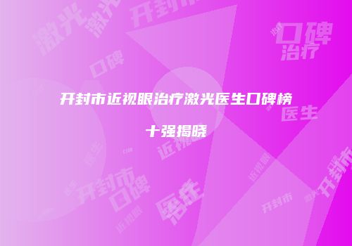 开封市近视眼治疗激光医生口碑榜十强揭晓