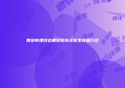 雅安市埋线去眼袋医院及医生详细介绍