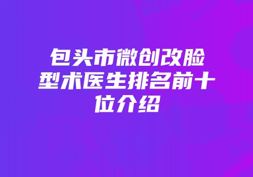 包头市微创改脸型术医生排名前十位介绍