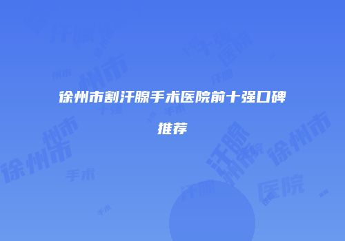 徐州市割汗腺手术医院前十强口碑推荐