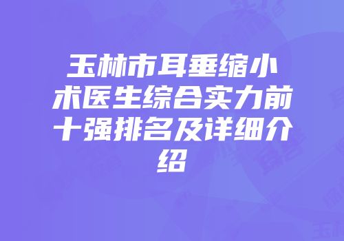 玉林市耳垂缩小术医生综合实力前十强排名及详细介绍