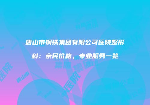 唐山市钢铁集团有限公司医院整形科:亲民价格,专业服务一览