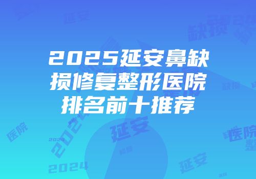 2025延安鼻缺损修复整形医院排名前十推荐