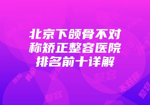 北京下颌骨不对称矫正整容医院排名前十详解