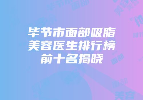毕节市面部吸脂美容医生排行榜前十名揭晓