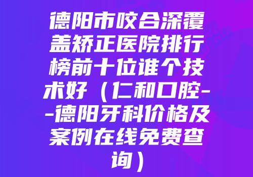 德阳市咬合深覆盖矫正医院排行榜前十位谁个技术好（仁和口腔--德阳牙科价格及案例在线免费查询）
