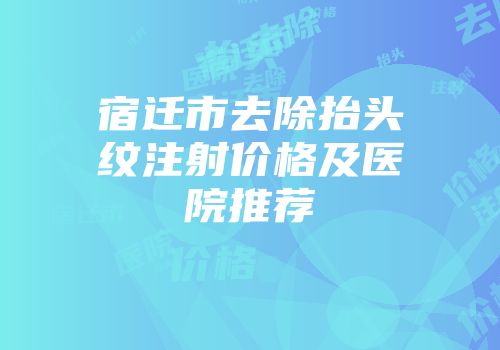 宿迁市去除抬头纹注射价格及医院推荐
