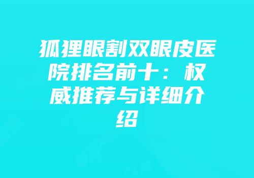 狐狸眼割双眼皮医院排名前十：权威推荐与详细介绍