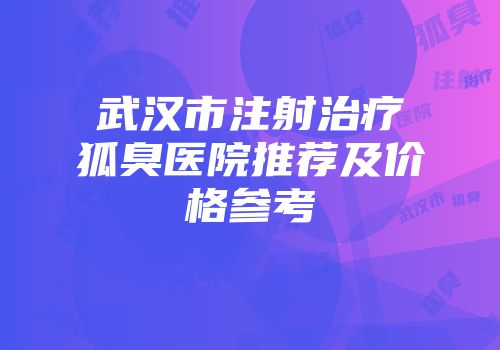 武汉市注射治疗狐臭医院推荐及价格参考