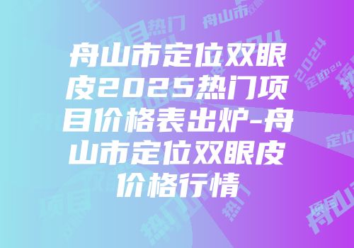 舟山市定位双眼皮2025热门项目价格表出炉-舟山市定位双眼皮价格行情