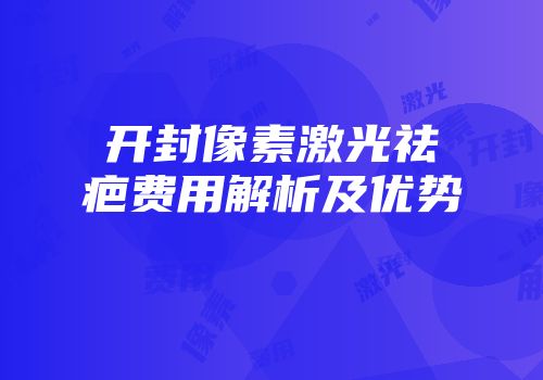 开封像素激光祛疤费用解析及优势