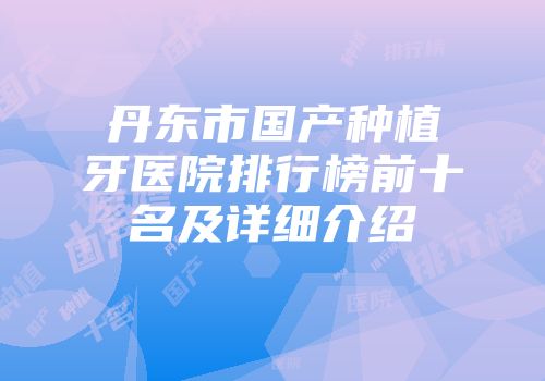 丹东市国产种植牙医院排行榜前十名及详细介绍