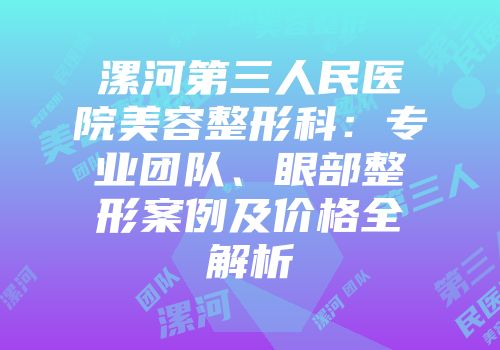 漯河第三人民医院美容整形科:专业团队、眼部整形案例及价格全解析