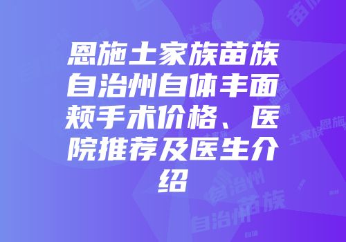 恩施土家族苗族自治州自体丰面颊手术价格、医院推荐及医生介绍