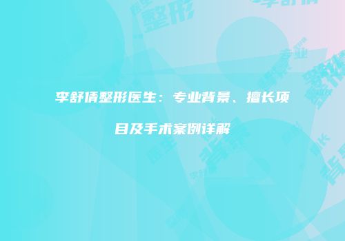 李舒倩整形医生：专业背景、擅长项目及手术案例详解