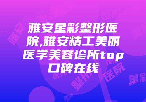 雅安星彩整形医院,雅安精工美丽医学美容诊所top口碑在线