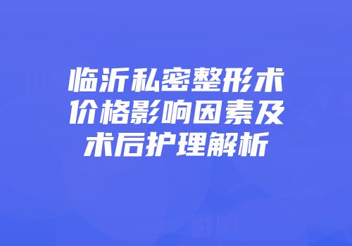 临沂私密整形术价格影响因素及术后护理解析