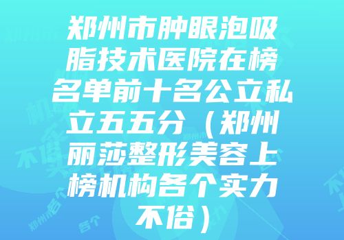 郑州市肿眼泡吸脂技术医院在榜名单前十名公立私立五五分（郑州丽莎整形美容上榜机构各个实力不俗）