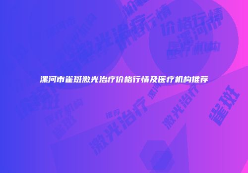漯河市雀斑激光治疗价格行情及医疗机构推荐