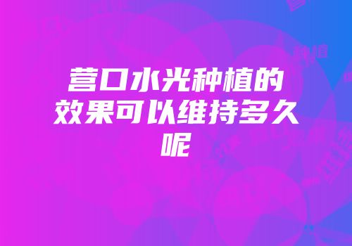 营口水光种植的效果可以维持多久呢