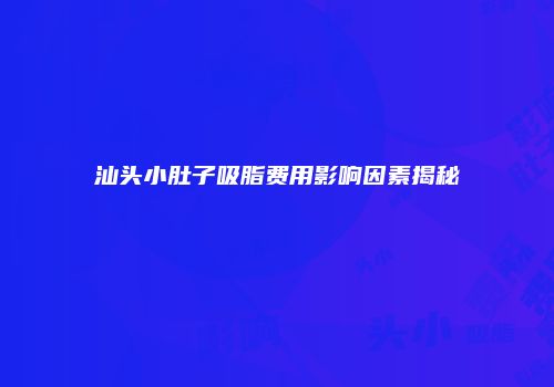 汕头小肚子吸脂费用影响因素揭秘