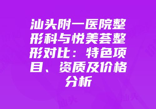 汕头附一医院整形科与悦美荟整形对比：特色项目、资质及价格分析