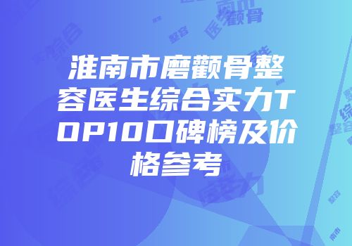 淮南市磨颧骨整容医生综合实力TOP10口碑榜及价格参考