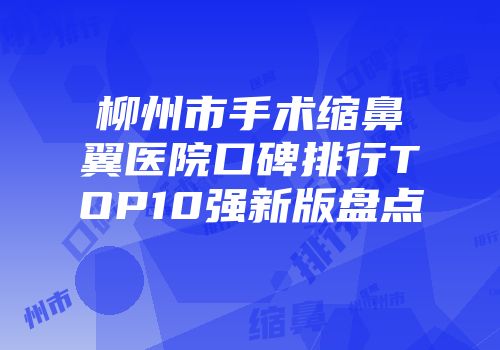 柳州市手术缩鼻翼医院口碑排行TOP10强新版盘点