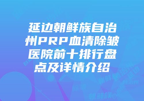 延边朝鲜族自治州PRP血清除皱医院前十排行盘点及详情介绍