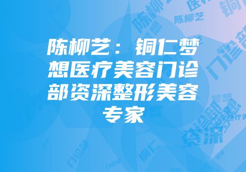 陈柳艺：铜仁梦想医疗美容门诊部资深整形美容专家