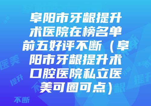 阜阳市牙龈提升术医院在榜名单前五好评不断（阜阳市牙龈提升术口腔医院私立医美可圈可点）