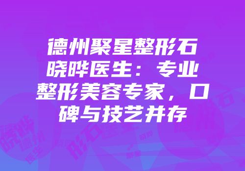 德州聚星整形石晓晔医生:专业整形美容专家,口碑与技艺并存