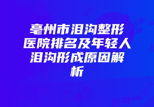 亳州市泪沟整形医院排名及年轻人泪沟形成原因解析