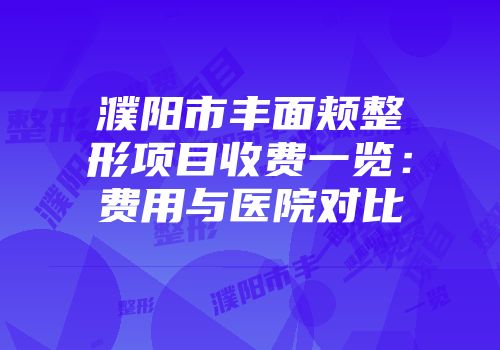 濮阳市丰面颊整形项目收费一览:费用与医院对比