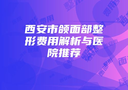 西安市颌面部整形费用解析与医院推荐