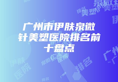 广州市伊肤泉微针美塑医院排名前十盘点