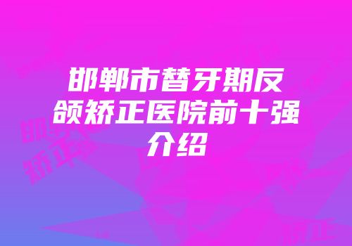 邯郸市替牙期反颌矫正医院前十强介绍