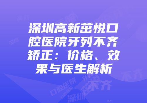 深圳高新茁悦口腔医院牙列不齐矫正：价格、效果与医生解析