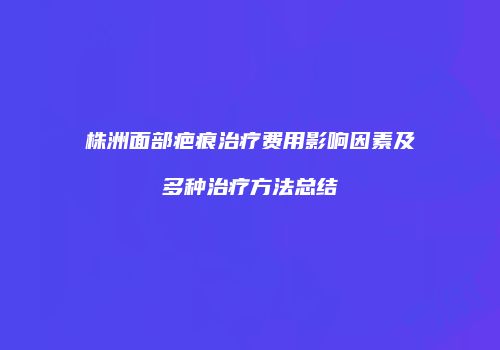 株洲面部疤痕治疗费用影响因素及多种治疗方法总结