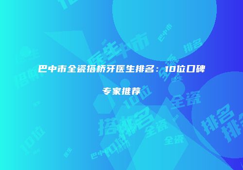 巴中市全瓷搭桥牙医生排名：10位口碑专家推荐