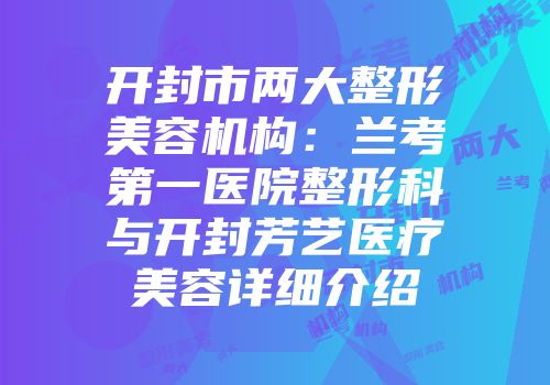 开封市两大整形美容机构：兰考第一医院整形科与开封芳艺医疗美容详细介绍