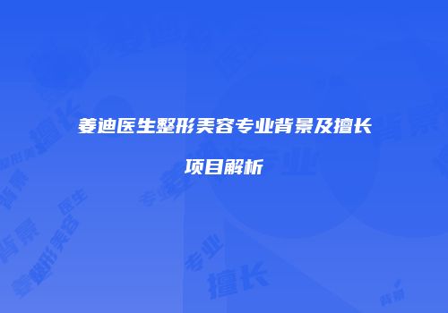 姜迪医生整形美容专业背景及擅长项目解析