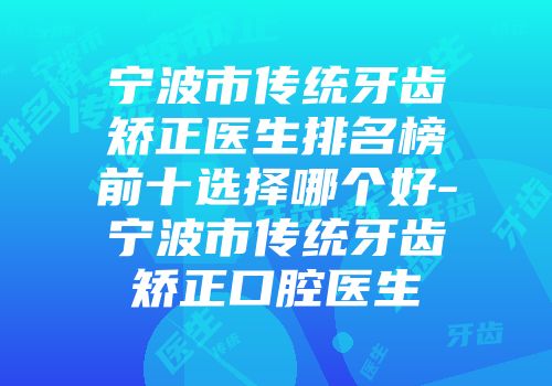 宁波市传统牙齿矫正医生排名榜前十选择哪个好-宁波市传统牙齿矫正口腔医生