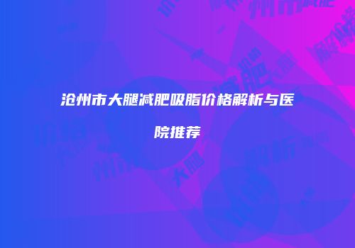 沧州市大腿减肥吸脂价格解析与医院推荐