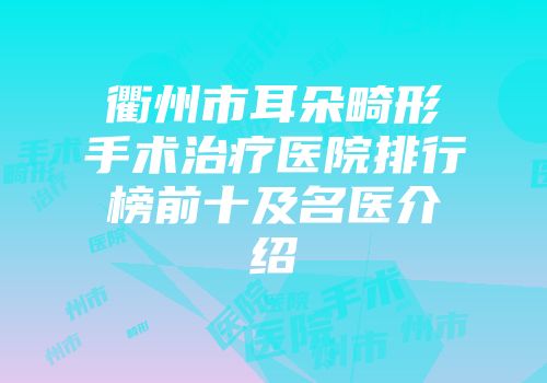 衢州市耳朵畸形手术治疗医院排行榜前十及名医介绍