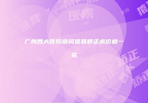广州各大医院扇风猿耳矫正术价格一览