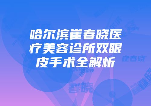 哈尔滨崔春晓医疗美容诊所双眼皮手术全解析